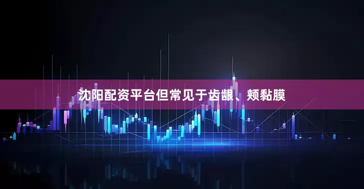 沈阳配资平台但常见于齿龈、颊黏膜