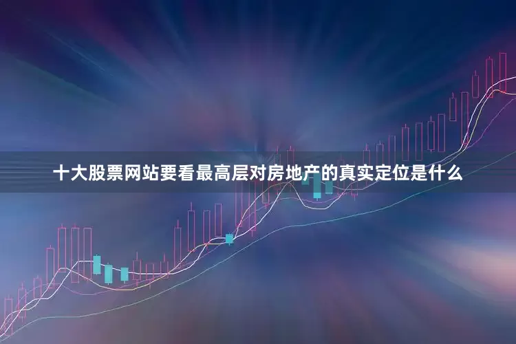 十大股票网站要看最高层对房地产的真实定位是什么