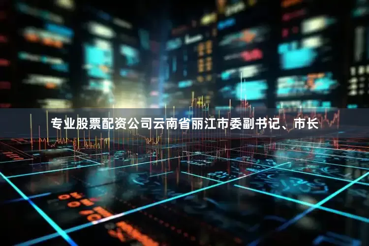 专业股票配资公司云南省丽江市委副书记、市长