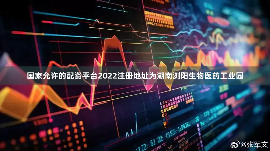 国家允许的配资平台2022注册地址为湖南浏阳生物医药工业园