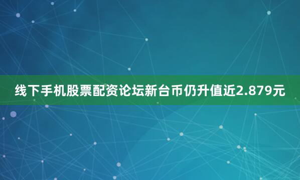 线下手机股票配资论坛新台币仍升值近2.879元