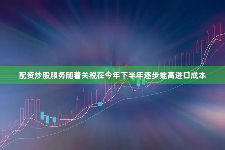 配资炒股服务随着关税在今年下半年逐步推高进口成本