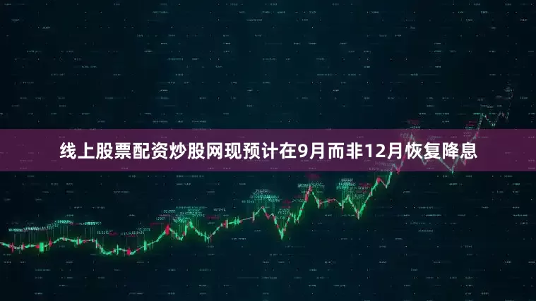 线上股票配资炒股网现预计在9月而非12月恢复降息