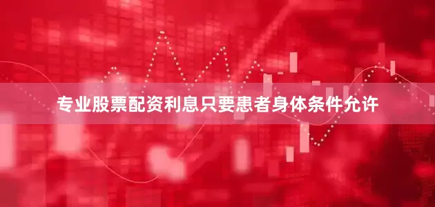 专业股票配资利息只要患者身体条件允许