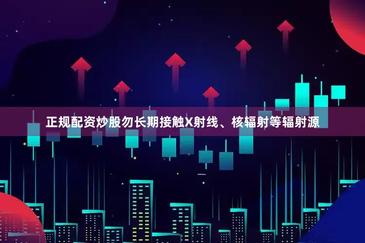 正规配资炒股勿长期接触X射线、核辐射等辐射源