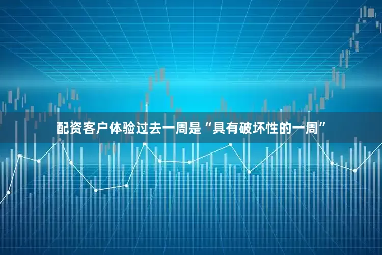 配资客户体验过去一周是“具有破坏性的一周”