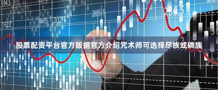 股票配资平台官方版据官方介绍咒术师可选择尽族或磷族