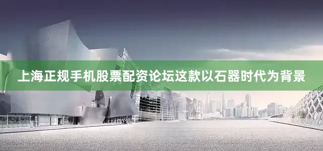 上海正规手机股票配资论坛这款以石器时代为背景