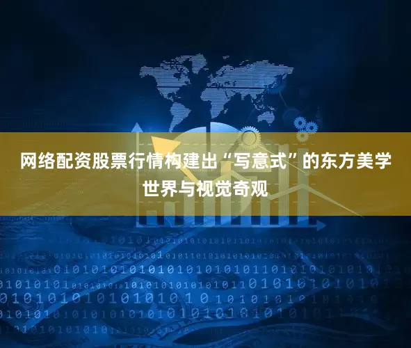 网络配资股票行情构建出“写意式”的东方美学世界与视觉奇观