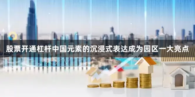 股票开通杠杆中国元素的沉浸式表达成为园区一大亮点