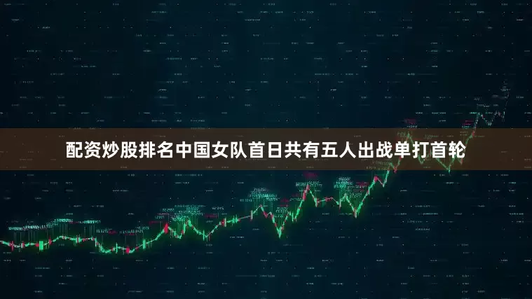 配资炒股排名中国女队首日共有五人出战单打首轮