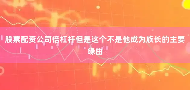 股票配资公司倍杠杆但是这个不是他成为族长的主要缘由