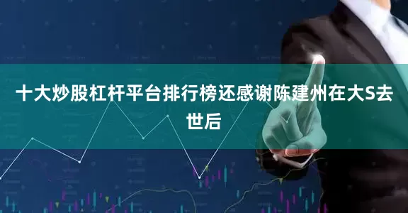 十大炒股杠杆平台排行榜还感谢陈建州在大S去世后