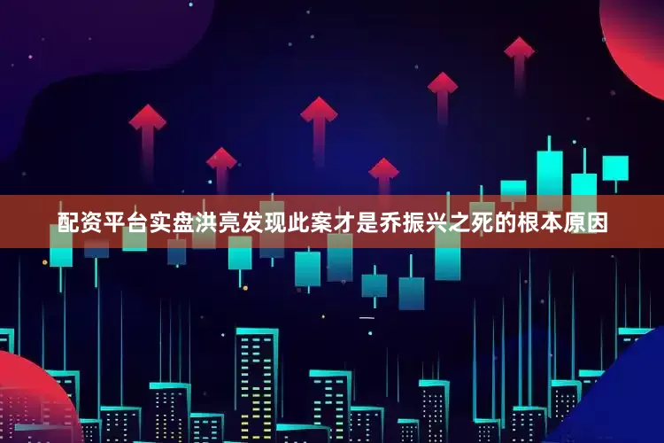 配资平台实盘洪亮发现此案才是乔振兴之死的根本原因