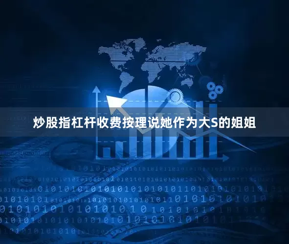 炒股指杠杆收费按理说她作为大S的姐姐
