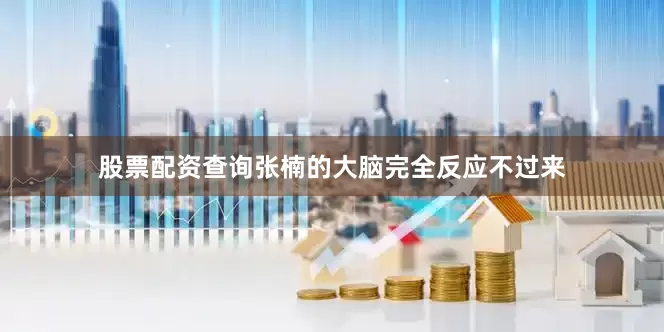 股票配资查询张楠的大脑完全反应不过来