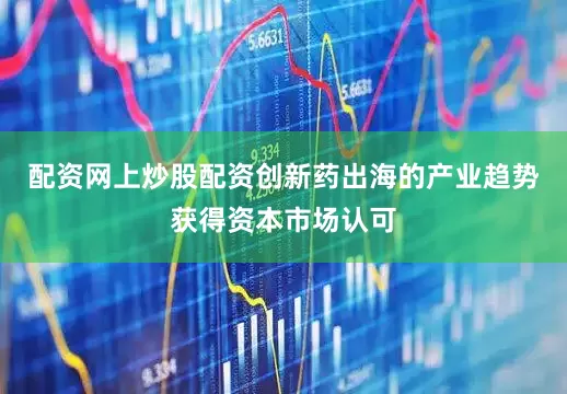 配资网上炒股配资创新药出海的产业趋势获得资本市场认可