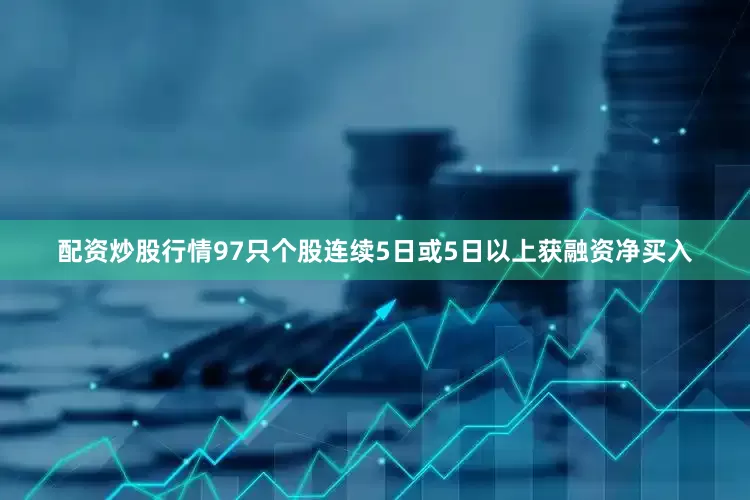 配资炒股行情97只个股连续5日或5日以上获融资净买入
