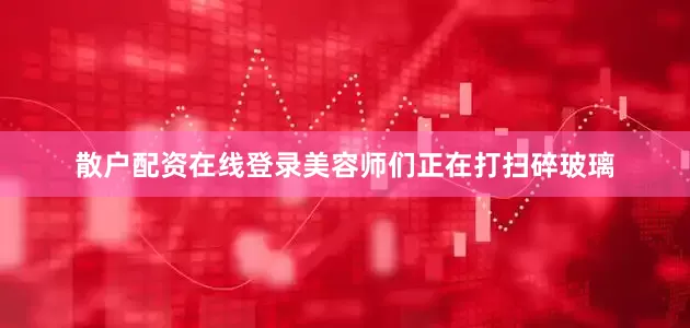 散户配资在线登录美容师们正在打扫碎玻璃