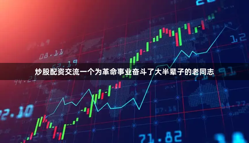 炒股配资交流一个为革命事业奋斗了大半辈子的老同志