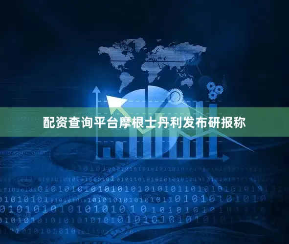 配资查询平台摩根士丹利发布研报称