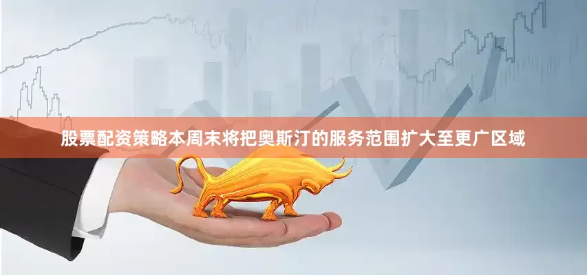 股票配资策略本周末将把奥斯汀的服务范围扩大至更广区域