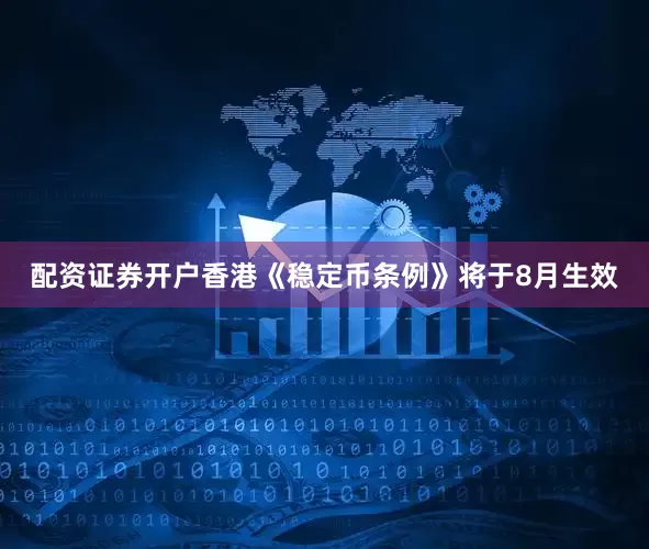 配资证券开户　　香港《稳定币条例》将于8月生效
