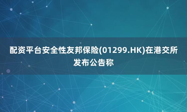 配资平台安全性友邦保险(01299.HK)在港交所发布公告称