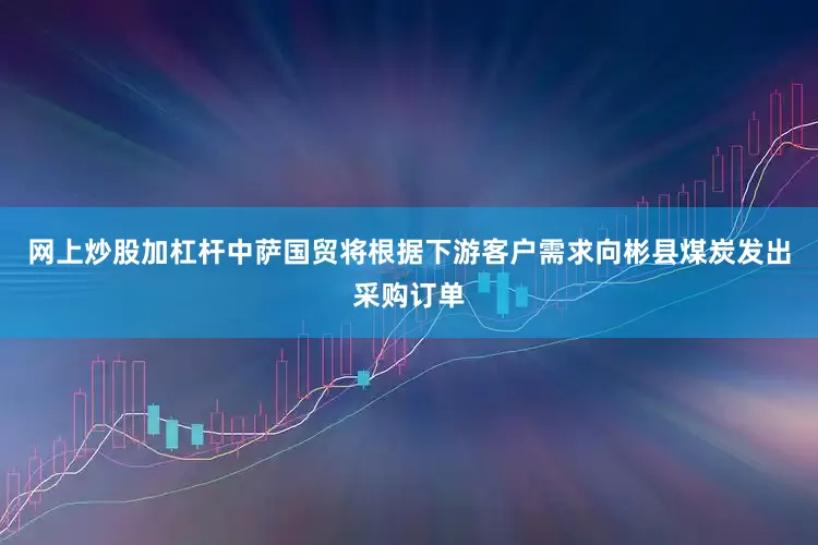 网上炒股加杠杆中萨国贸将根据下游客户需求向彬县煤炭发出采购订单