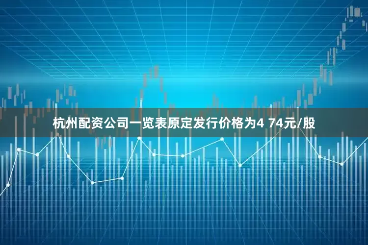 杭州配资公司一览表原定发行价格为4 74元/股