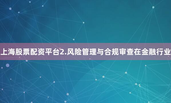 上海股票配资平台2.风险管理与合规审查在金融行业