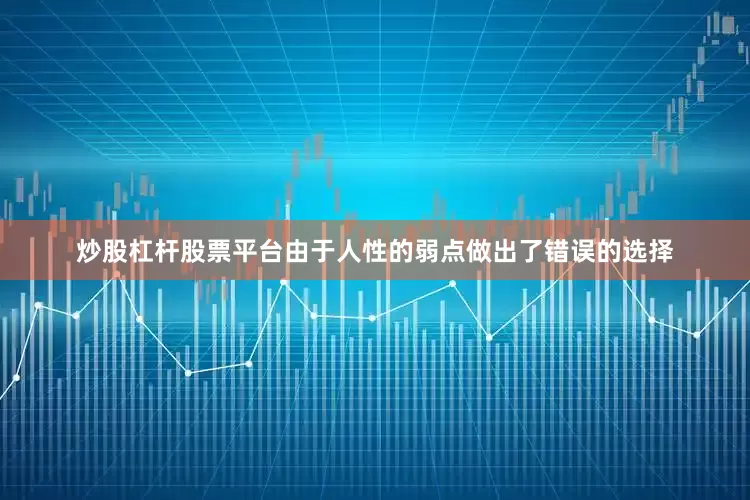 炒股杠杆股票平台由于人性的弱点做出了错误的选择