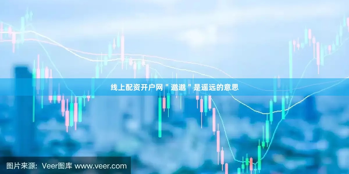 线上配资开户网＂邈邈＂是遥远的意思