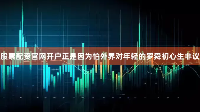 股票配资官网开户正是因为怕外界对年轻的罗舜初心生非议
