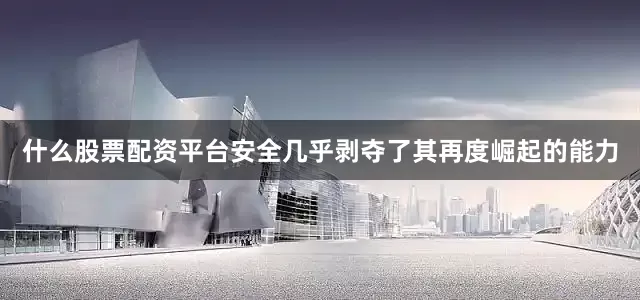 什么股票配资平台安全几乎剥夺了其再度崛起的能力