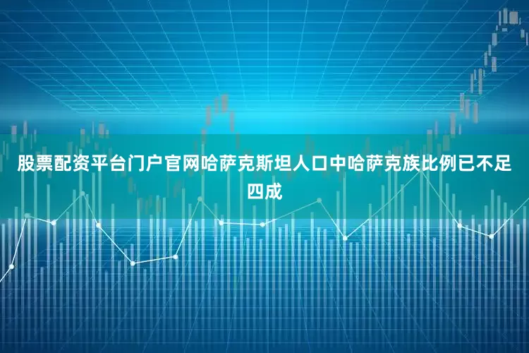 股票配资平台门户官网哈萨克斯坦人口中哈萨克族比例已不足四成