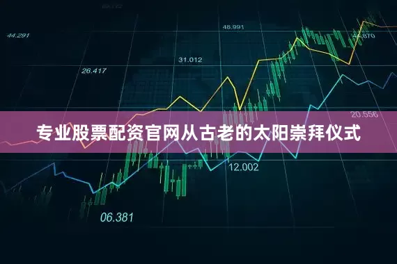 专业股票配资官网从古老的太阳崇拜仪式