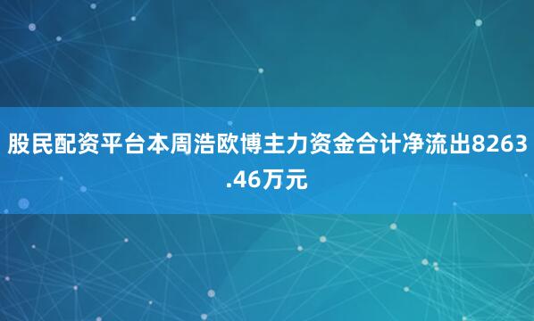 股民配资平台本周浩欧博主力资金合计净流出8263.46万元