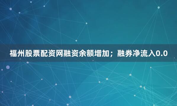 福州股票配资网融资余额增加；融券净流入0.0