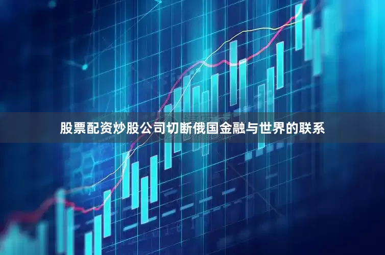 股票配资炒股公司切断俄国金融与世界的联系