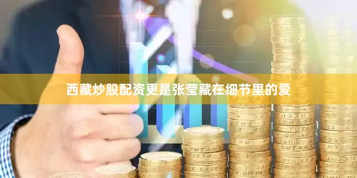 西藏炒股配资更是张莹藏在细节里的爱