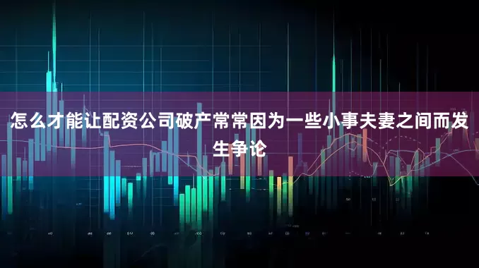 怎么才能让配资公司破产常常因为一些小事夫妻之间而发生争论