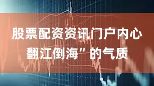 股票配资资讯门户内心翻江倒海”的气质