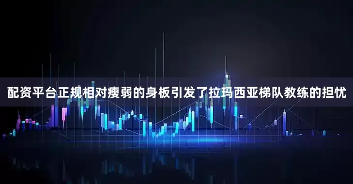 配资平台正规相对瘦弱的身板引发了拉玛西亚梯队教练的担忧