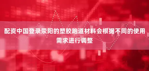 配资中国登录荥阳的塑胶跑道材料会根据不同的使用需求进行调整