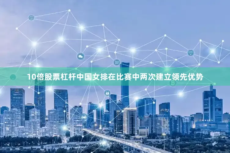 10倍股票杠杆中国女排在比赛中两次建立领先优势
