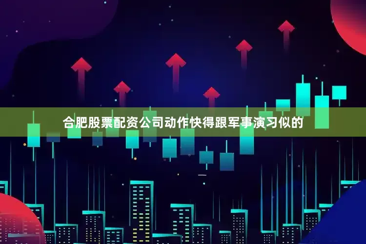 合肥股票配资公司动作快得跟军事演习似的