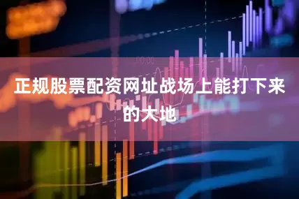 正规股票配资网址战场上能打下来的大地
