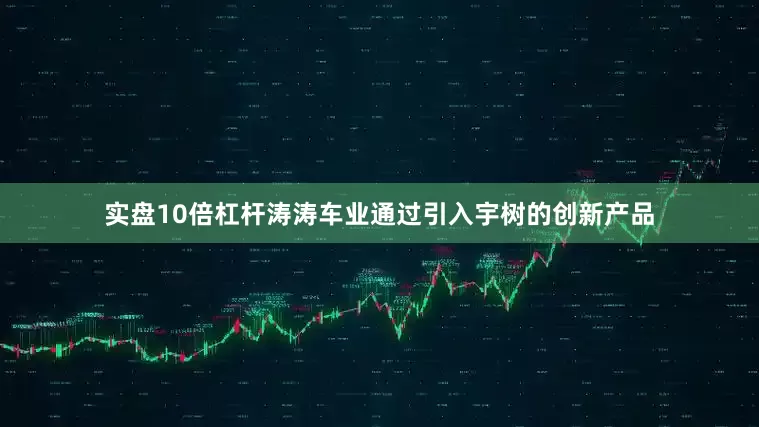 实盘10倍杠杆涛涛车业通过引入宇树的创新产品