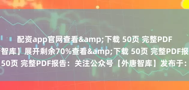 配资app官网查看&下载 50页 完整PDF报告：关注公众号【外唐智库】展开剩余70%查看&下载 50页 完整PDF报告：关注公众号【外唐智库】发布于：山东省